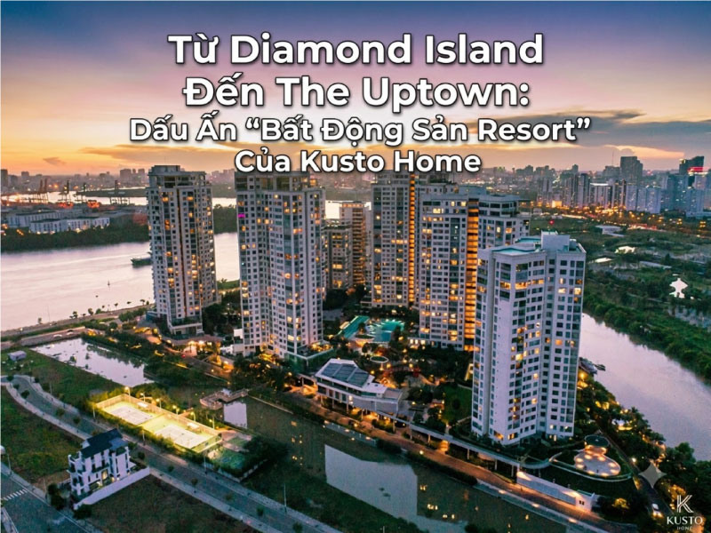 Từ Diamond Island Đến The Uptown: Dấu Ấn “Bất Động Sản Resort” Của Kusto Home